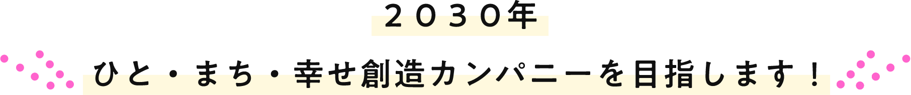 2030年 ひと・まち・幸せ創造カンパニーを目指します！