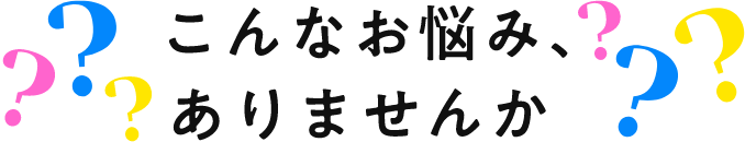 こんなお悩み、ありませんか